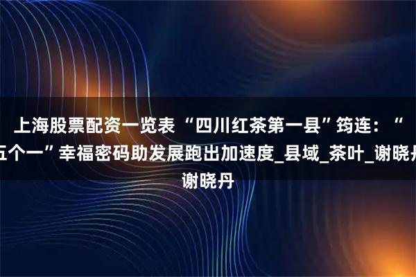 上海股票配资一览表 “四川红茶第一县”筠连：“五个一”幸福密码助发展跑出加速度_县域_茶叶_谢晓丹
