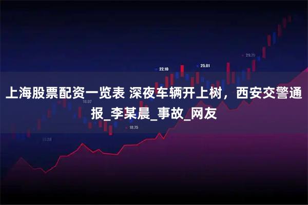 上海股票配资一览表 深夜车辆开上树，西安交警通报_李某晨_事故_网友