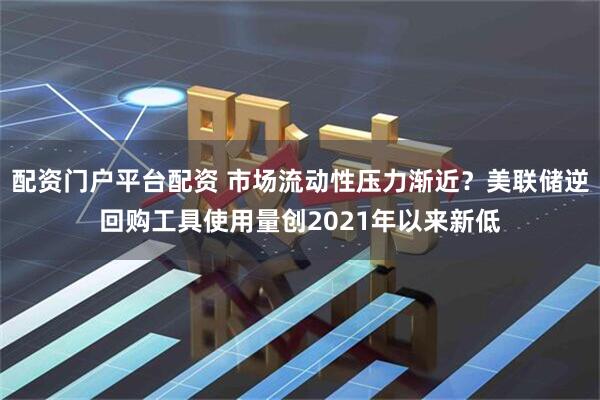 配资门户平台配资 市场流动性压力渐近？美联储逆回购工具使用量创2021年以来新低