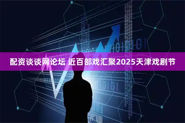 配资谈谈网论坛 近百部戏汇聚2025天津戏剧节