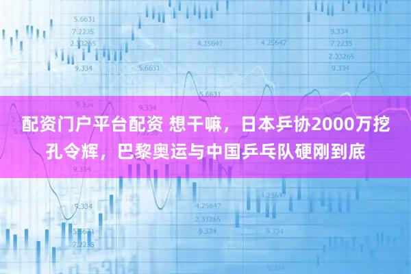 配资门户平台配资 想干嘛，日本乒协2000万挖孔令辉，巴黎奥运与中国乒乓队硬刚到底