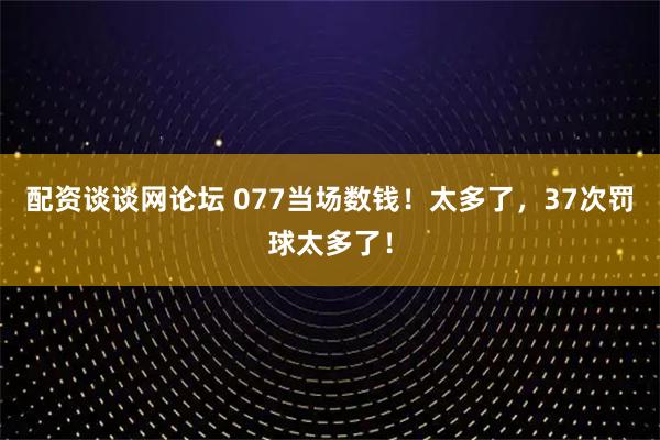 配资谈谈网论坛 077当场数钱！太多了，37次罚球太多了！