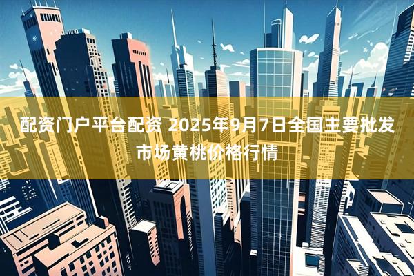 配资门户平台配资 2025年9月7日全国主要批发市场黄桃价格行情