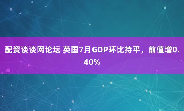 配资谈谈网论坛 英国7月GDP环比持平，前值增0.40%