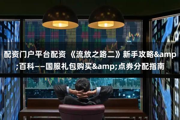 配资门户平台配资 《流放之路二》新手攻略&百科——国服礼包购买&点券分配指南