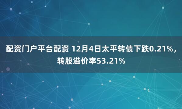 配资门户平台配资 12月4日太平转债下跌0.21%，转股溢价率53.21%