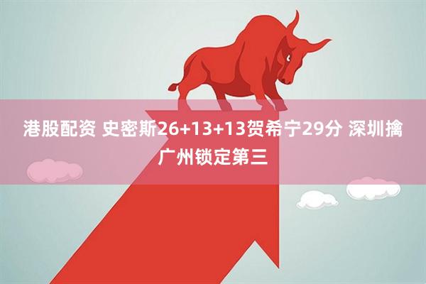 港股配资 史密斯26+13+13贺希宁29分 深圳擒广州锁定第三