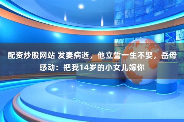 配资炒股网站 发妻病逝，他立誓一生不娶，岳母感动：把我14岁的小女儿嫁你