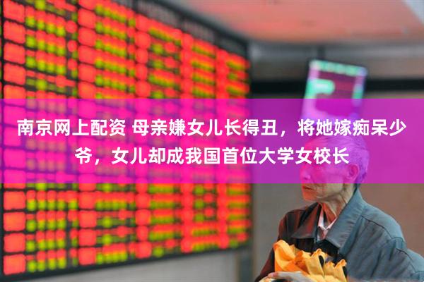 南京网上配资 母亲嫌女儿长得丑，将她嫁痴呆少爷，女儿却成我国首位大学女校长