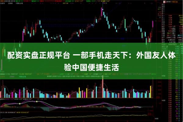 配资实盘正规平台 一部手机走天下：外国友人体验中国便捷生活