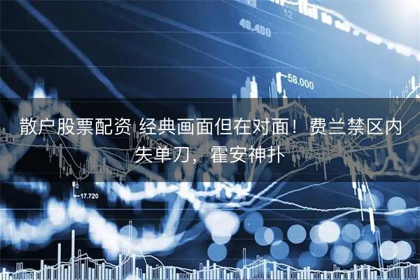 散户股票配资 经典画面但在对面！费兰禁区内失单刀，霍安神扑